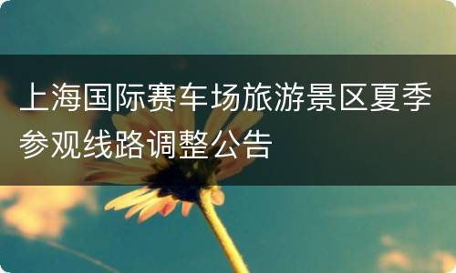 上海国际赛车场旅游景区夏季参观线路调整公告