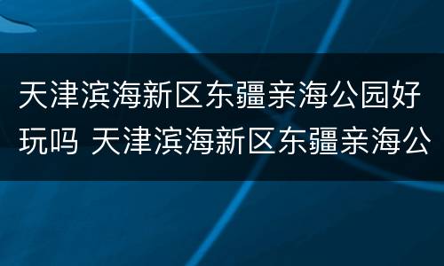 天津滨海新区东疆亲海公园好玩吗 天津滨海新区东疆亲海公园好玩吗值得去吗