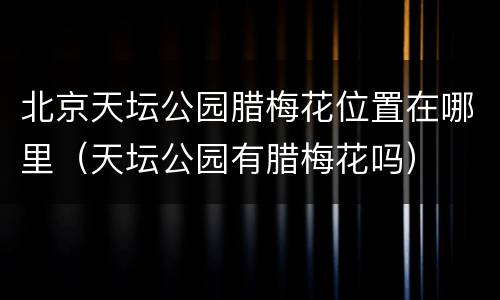 北京天坛公园腊梅花位置在哪里（天坛公园有腊梅花吗）