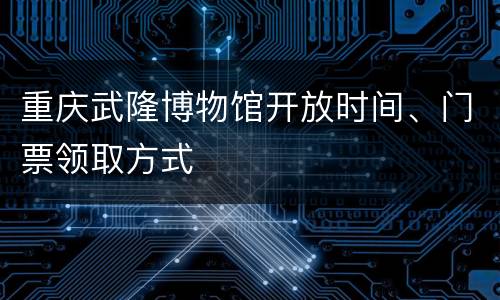 重庆武隆博物馆开放时间、门票领取方式