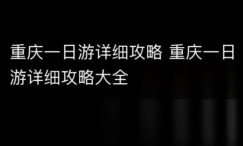 重庆一日游详细攻略 重庆一日游详细攻略大全