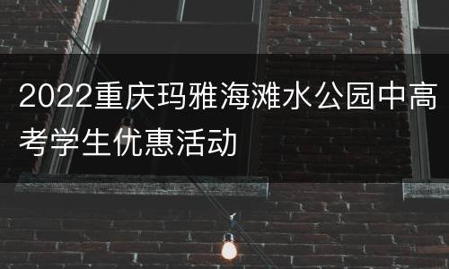 2022重庆玛雅海滩水公园中高考学生优惠活动