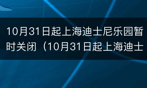 10月31日起上海迪士尼乐园暂时关闭（10月31日起上海迪士尼乐园暂时关闭吗）