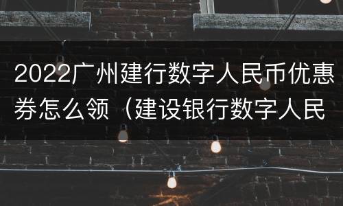 2022广州建行数字人民币优惠券怎么领（建设银行数字人民币优惠）