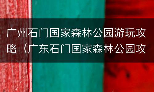 广州石门国家森林公园游玩攻略（广东石门国家森林公园攻略）