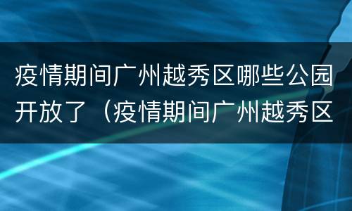 疫情期间广州越秀区哪些公园开放了（疫情期间广州越秀区哪些公园开放了呢）