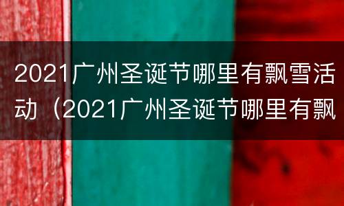 2021广州圣诞节哪里有飘雪活动（2021广州圣诞节哪里有飘雪活动呢）