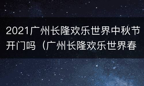 2021广州长隆欢乐世界中秋节开门吗（广州长隆欢乐世界春节期间开放吗）