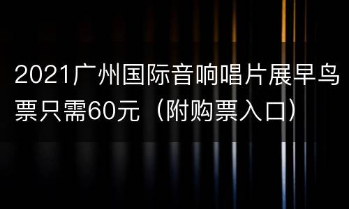 2021广州国际音响唱片展早鸟票只需60元（附购票入口）