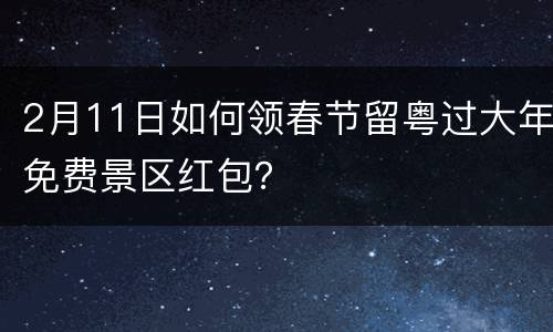 2月11日如何领春节留粤过大年免费景区红包？
