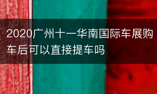 2020广州十一华南国际车展购车后可以直接提车吗