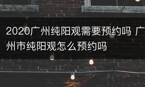 2020广州纯阳观需要预约吗 广州市纯阳观怎么预约吗