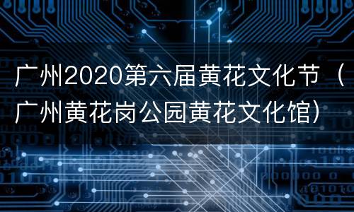 广州2020第六届黄花文化节（广州黄花岗公园黄花文化馆）