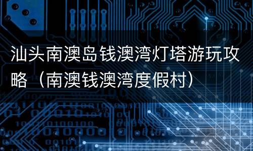 汕头南澳岛钱澳湾灯塔游玩攻略（南澳钱澳湾度假村）
