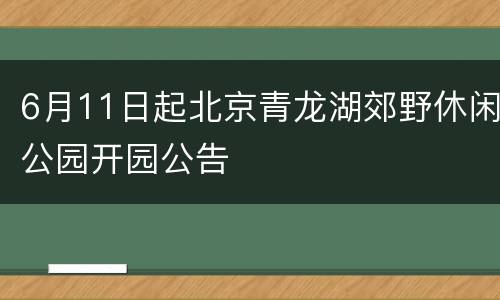 6月11日起北京青龙湖郊野休闲公园开园公告