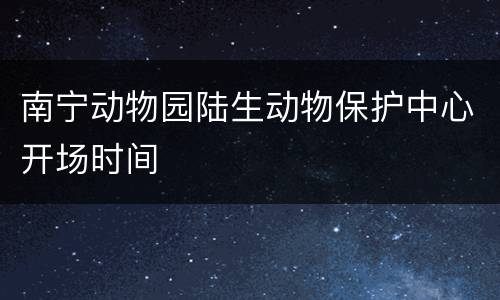 南宁动物园陆生动物保护中心开场时间