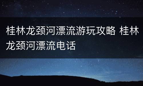桂林龙颈河漂流游玩攻略 桂林龙颈河漂流电话