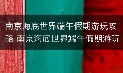 南京海底世界端午假期游玩攻略 南京海底世界端午假期游玩攻略图片