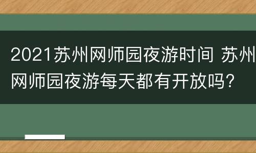 2021苏州网师园夜游时间 苏州网师园夜游每天都有开放吗?
