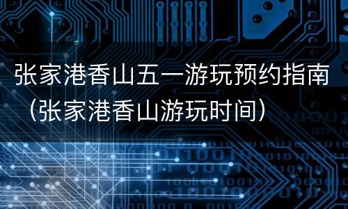 张家港香山五一游玩预约指南（张家港香山游玩时间）