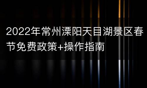 2022年常州溧阳天目湖景区春节免费政策+操作指南