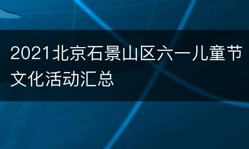 2021北京石景山区六一儿童节文化活动汇总