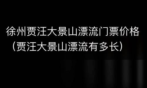 徐州贾汪大景山漂流门票价格（贾汪大景山漂流有多长）