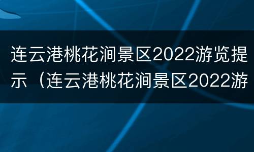 连云港桃花涧景区2022游览提示（连云港桃花涧景区2022游览提示语）