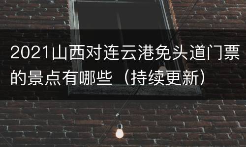 2021山西对连云港免头道门票的景点有哪些（持续更新）
