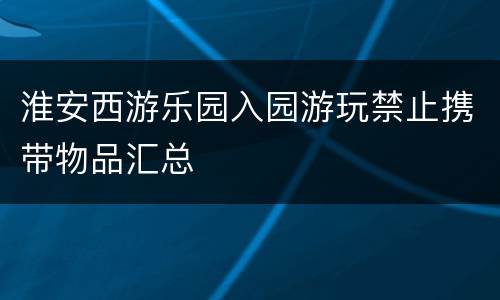 淮安西游乐园入园游玩禁止携带物品汇总