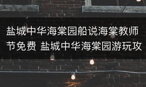 盐城中华海棠园船说海棠教师节免费 盐城中华海棠园游玩攻略