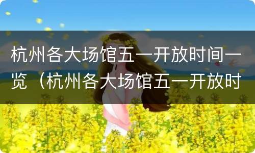 杭州各大场馆五一开放时间一览（杭州各大场馆五一开放时间一览表最新）