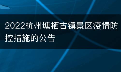 2022杭州塘栖古镇景区疫情防控措施的公告