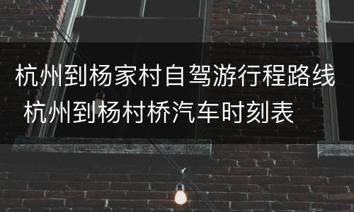 杭州到杨家村自驾游行程路线 杭州到杨村桥汽车时刻表