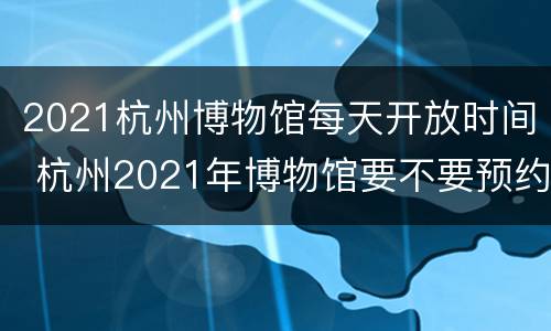 2021杭州博物馆每天开放时间 杭州2021年博物馆要不要预约
