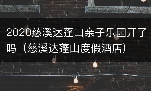 2020慈溪达蓬山亲子乐园开了吗（慈溪达蓬山度假酒店）