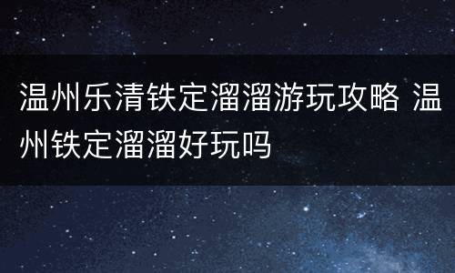 温州乐清铁定溜溜游玩攻略 温州铁定溜溜好玩吗