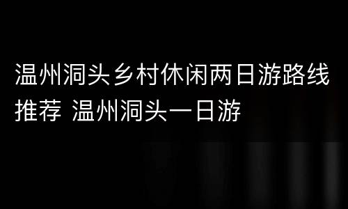 温州洞头乡村休闲两日游路线推荐 温州洞头一日游