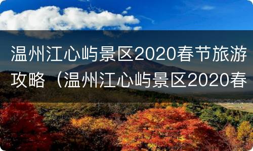 温州江心屿景区2020春节旅游攻略（温州江心屿景区2020春节旅游攻略视频）