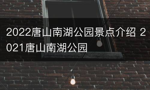 2022唐山南湖公园景点介绍 2021唐山南湖公园