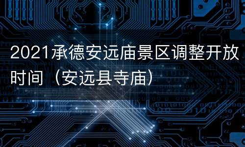 2021承德安远庙景区调整开放时间（安远县寺庙）