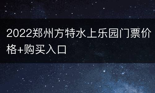 2022郑州方特水上乐园门票价格+购买入口