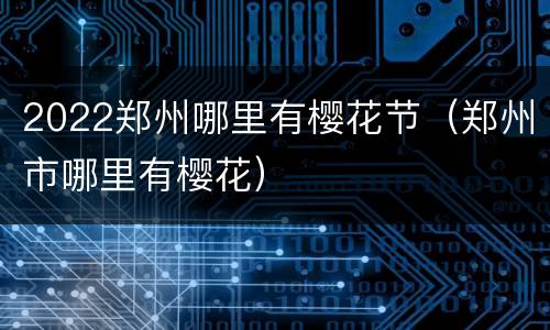 2022郑州哪里有樱花节（郑州市哪里有樱花）