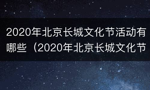 2020年北京长城文化节活动有哪些（2020年北京长城文化节活动有哪些主题）