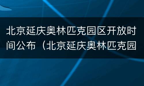 北京延庆奥林匹克园区开放时间公布（北京延庆奥林匹克园区开放时间公布）