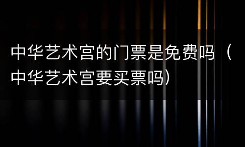 中华艺术宫的门票是免费吗（中华艺术宫要买票吗）