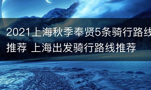2021上海秋季奉贤5条骑行路线推荐 上海出发骑行路线推荐