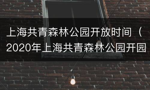 上海共青森林公园开放时间（2020年上海共青森林公园开园时间）