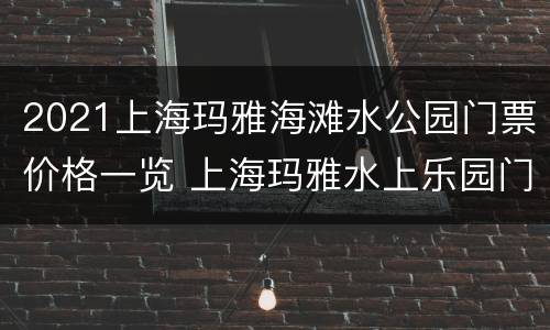 2021上海玛雅海滩水公园门票价格一览 上海玛雅水上乐园门票价格2020