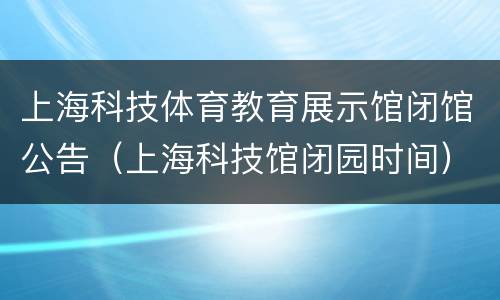 上海科技体育教育展示馆闭馆公告（上海科技馆闭园时间）